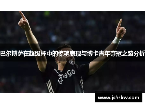 巴尔博萨在超级杯中的惊艳表现与博卡青年夺冠之路分析