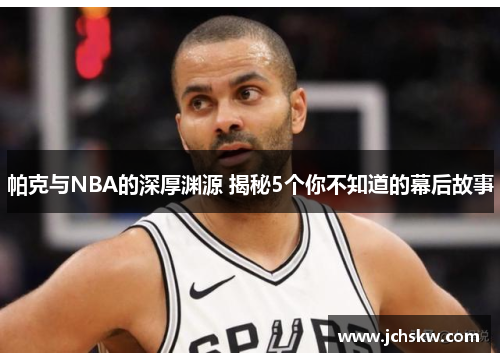 帕克与NBA的深厚渊源 揭秘5个你不知道的幕后故事