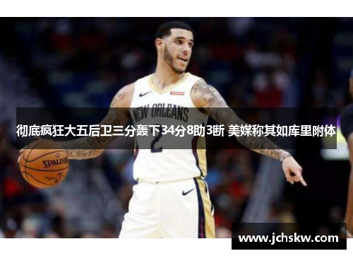 彻底疯狂大五后卫三分轰下34分8助3断 美媒称其如库里附体