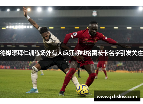 德媒曝拜仁训练场外有人疯狂呼喊格雷茨卡名字引发关注